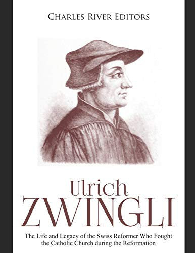 Ulrich Zwingli: The Life and Legacy of the Swiss Reformer Who Fought the Catholic Church during the Reformation