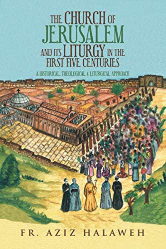 Church of Jerusalem and Its Liturgy in the First Five Centuries: A Historical, Theological & Liturgical Approach