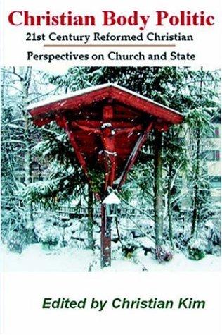 Christian Body Politic: 21st Century Reformed Christian Perspectives on Church and State