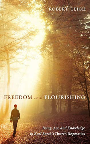 Freedom and Flourishing: Being, Act, and Knowledge in Karl Barth's Church Dogmatics