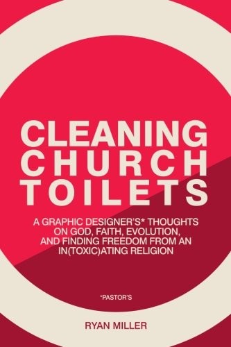 Cleaning Church Toilets: A graphic designer's (pastor's) thoughts on god, faith, evolution, and finding freedom from an in(toxic)ating religion