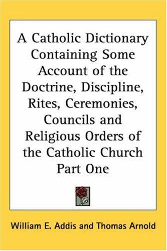 Catholic Dictionary Containing Some Account of the Doctrine, Discipline, Rites, Ceremonies, Councils and Religious Orders of the Catholic Church Part