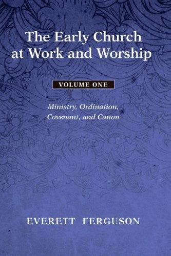 Early Church at Work and Worship - Volume 1: Ministry, Ordination, Covenant, and Canon