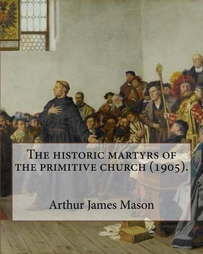 historic martyrs of the primitive church (1905). By: Arthur James Mason: Arthur James Mason DD (4 May 1851 - 24 April 1928) was an English clergyman,