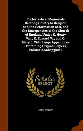 Ecclesiastical Memorials Relating Chiefly to Religion and the Reformation of It, and the Emergencies of the Church of England Under K. Henry Viii., K.