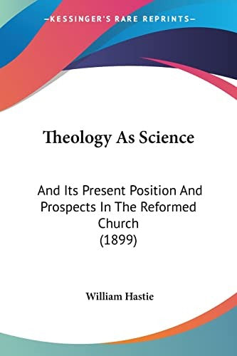 Theology As Science: And Its Present Position And Prospects In The Reformed Church (1899)